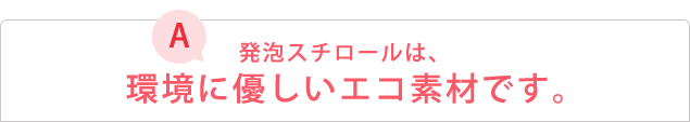 A: 発泡スチロールは、環境に優しいエコ素材です。