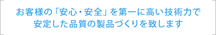 お客様の「安心・安全」を第一に高い技術力で安定した品質の製品づくりを致します